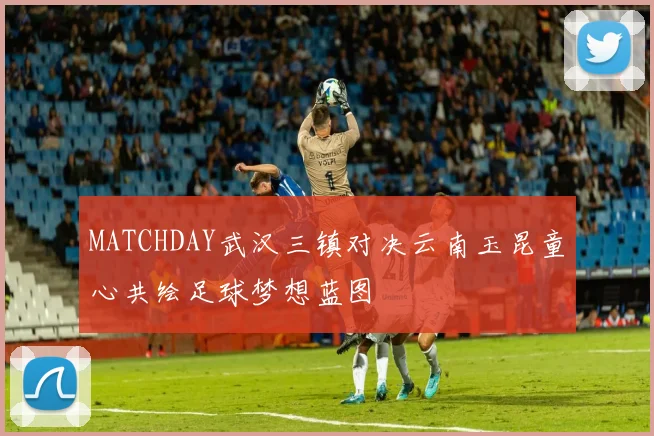MATCHDAY武汉三镇对决云南玉昆童心共绘足球梦想蓝图