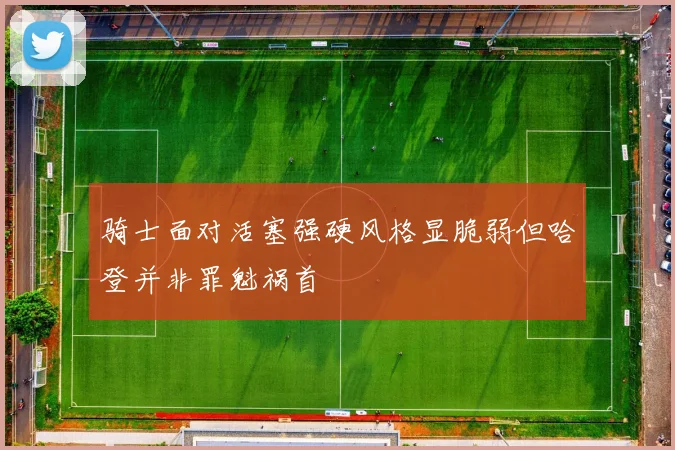 骑士面对活塞强硬风格显脆弱但哈登并非罪魁祸首
