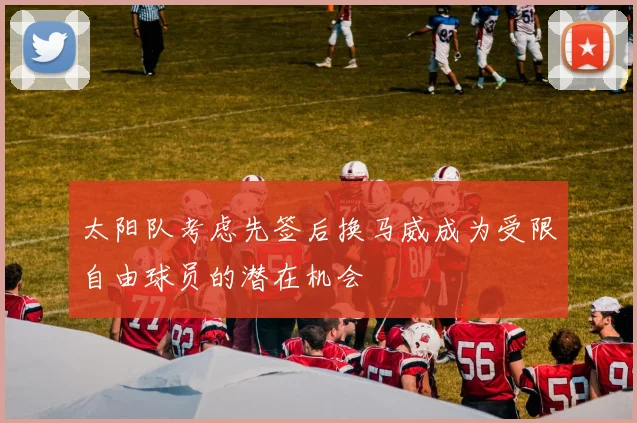 太阳队考虑先签后换马威成为受限自由球员的潜在机会