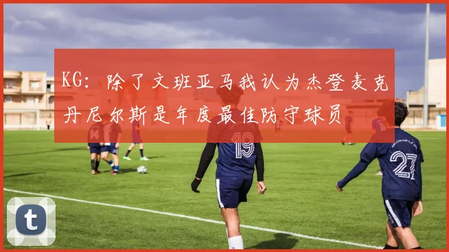 KG：除了文班亚马我认为杰登麦克丹尼尔斯是年度最佳防守球员