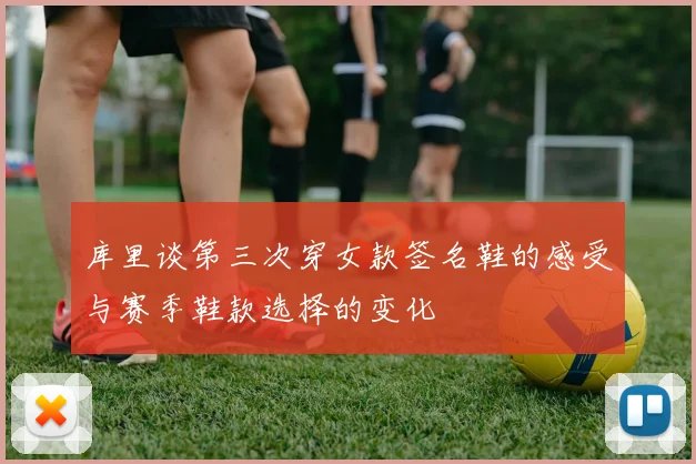 库里谈第三次穿女款签名鞋的感受与赛季鞋款选择的变化