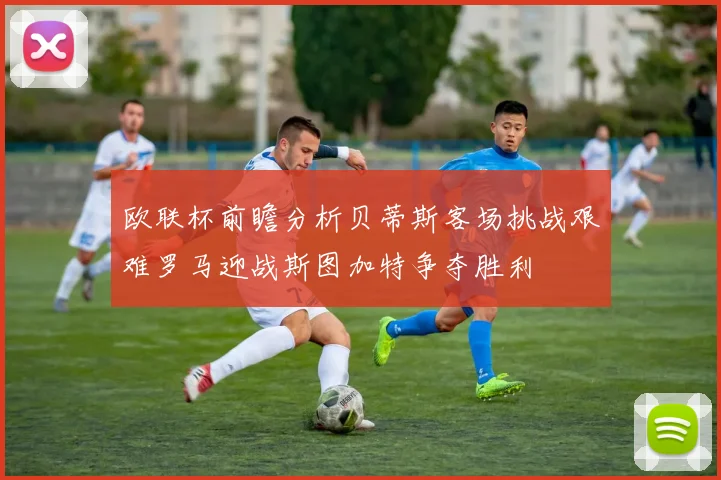 欧联杯前瞻分析贝蒂斯客场挑战艰难罗马迎战斯图加特争夺胜利