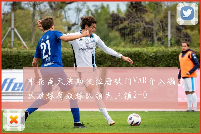 申花高天意助攻拉唐破门VAR介入确认进球有效球队领先三镇2-0