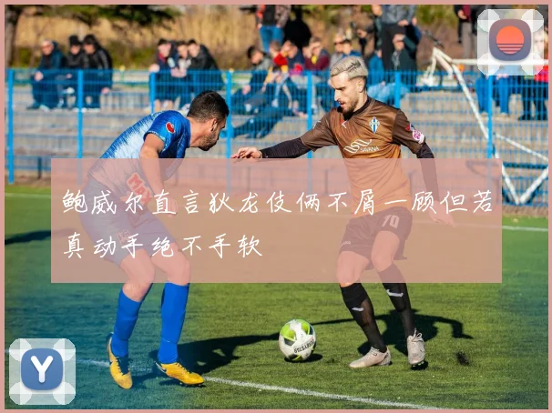 鲍威尔直言狄龙伎俩不屑一顾但若真动手绝不手软