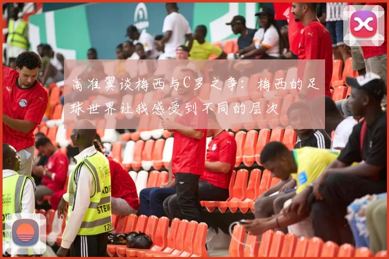 高准翼谈梅西与C罗之争：梅西的足球世界让我感受到不同的层次