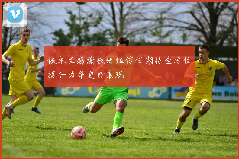 依木兰感谢教练组信任期待全方位提升力争更好表现