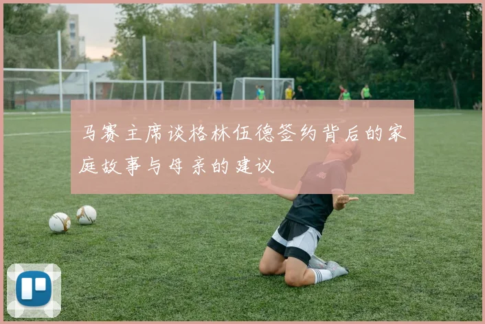 马赛主席谈格林伍德签约背后的家庭故事与母亲的建议