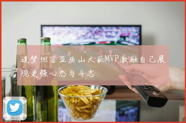 追梦坦言亚历山大获MVP激励自己展现更强心态与斗志