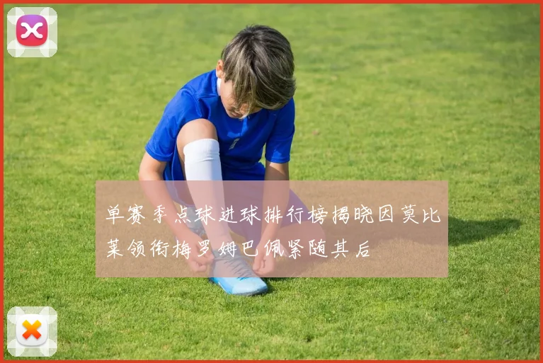 单赛季点球进球排行榜揭晓因莫比莱领衔梅罗姆巴佩紧随其后