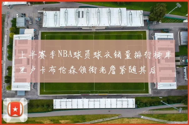 上半赛季NBA球员球衣销量排行榜库里卢卡布伦森领衔老詹紧随其后