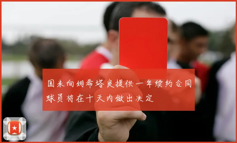 国米向姆希塔良提供一年续约合同球员将在十天内做出决定