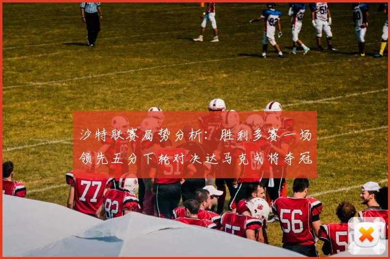 沙特联赛局势分析：胜利多赛一场领先五分下轮对决达马克或将夺冠