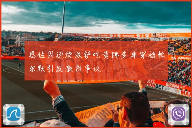 恩佐因连续放铲吃黄牌多库穿裆帕尔默引发激烈争议