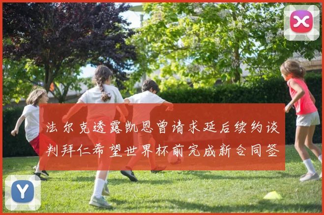 法尔克透露凯恩曾请求延后续约谈判拜仁希望世界杯前完成新合同签署