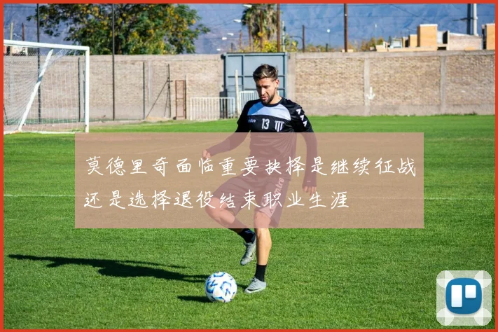 莫德里奇面临重要抉择是继续征战还是选择退役结束职业生涯