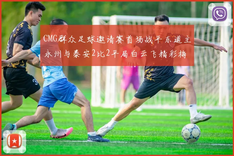 CMG群众足球邀请赛首场战平东道主永州与泰安2比2平局白云飞精彩梅开二度