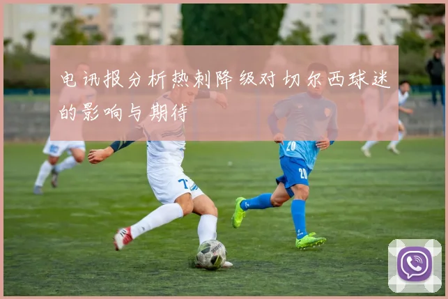 电讯报分析热刺降级对切尔西球迷的影响与期待