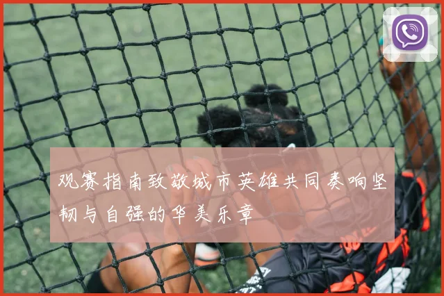 观赛指南致敬城市英雄共同奏响坚韧与自强的华美乐章