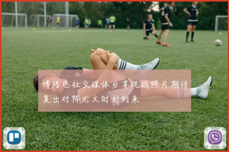博格巴社交媒体分享观战照片期待复出对阵尤文时刻到来
