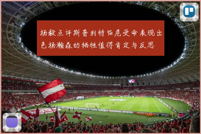 杨毅点评斯普利特临危受命表现出色杨瀚森的牺牲值得肯定与反思