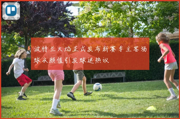 波特兰火焰正式发布新赛季主客场球衣颜值引发球迷热议